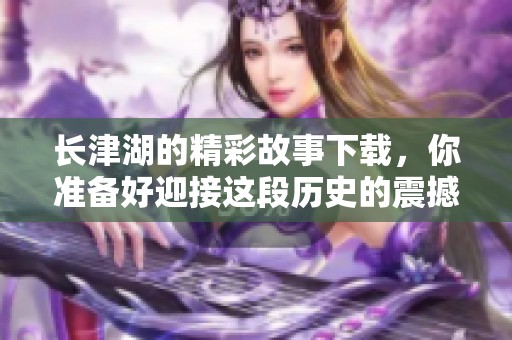 长津湖的精彩故事下载，你准备好迎接这段历史的震撼了吗
