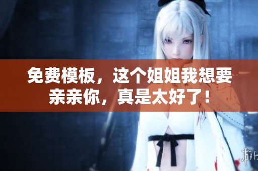 免费模板，这个姐姐我想要亲亲你，真是太好了！