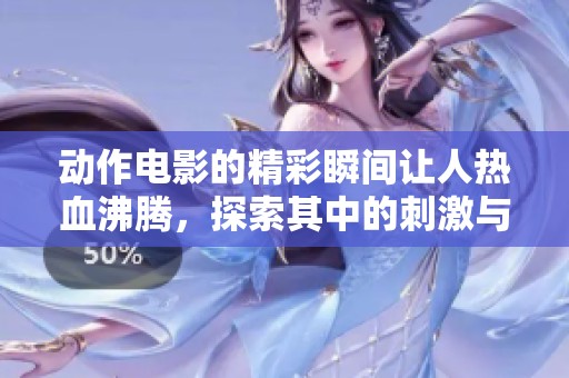 动作电影的精彩瞬间让人热血沸腾，探索其中的刺激与激情