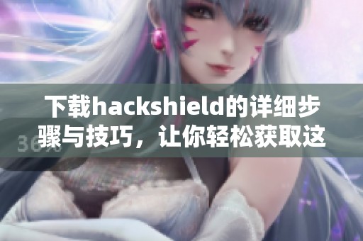 下载hackshield的详细步骤与技巧，让你轻松获取这个软件