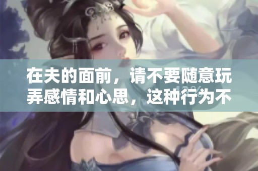 在夫的面前，请不要随意玩弄感情和心思，这种行为不可取