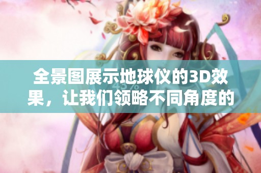 全景图展示地球仪的3D效果，让我们领略不同角度的地球之美