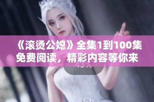 《滚烫公媳》全集1到100集免费阅读，精彩内容等你来体验！
