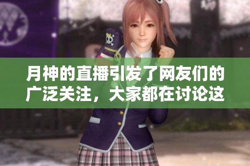 月神的直播引发了网友们的广泛关注，大家都在讨论这个话题