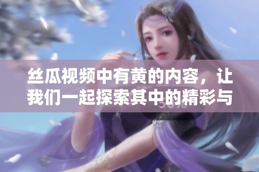 丝瓜视频中有黄的内容，让我们一起探索其中的精彩与乐趣吧！