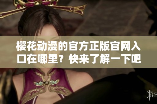樱花动漫的官方正版官网入口在哪里？快来了解一下吧！