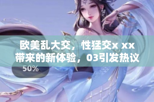欧美乱大交，性猛交x xx带来的新体验，03引发热议