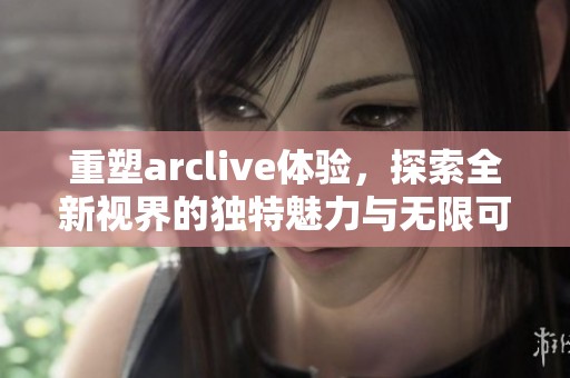重塑arclive体验，探索全新视界的独特魅力与无限可能