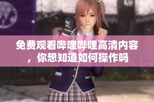 免费观看哔哩哔哩高清内容，你想知道如何操作吗
