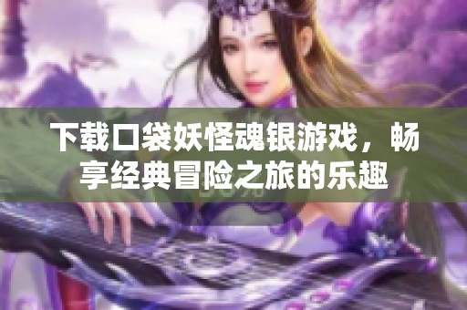 下载口袋妖怪魂银游戏，畅享经典冒险之旅的乐趣