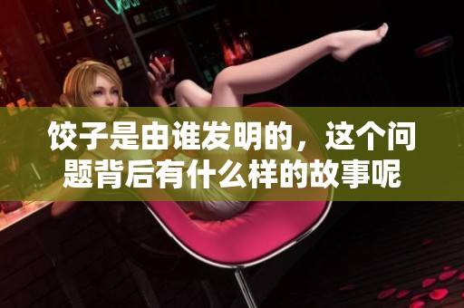 饺子是由谁发明的，这个问题背后有什么样的故事呢
