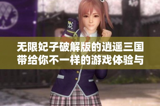 无限妃子破解版的逍遥三国带给你不一样的游戏体验与乐趣