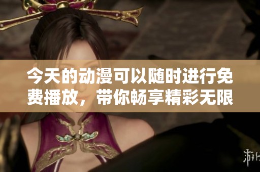 今天的动漫可以随时进行免费播放，带你畅享精彩无限的动画世界