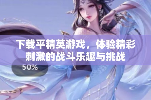 下载平精英游戏，体验精彩刺激的战斗乐趣与挑战