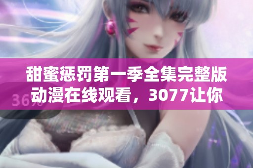 甜蜜惩罚第一季全集完整版动漫在线观看，3077让你体验最精彩的剧情哦
