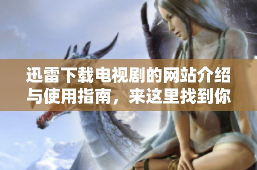 迅雷下载电视剧的网站介绍与使用指南，来这里找到你喜欢的剧集资源