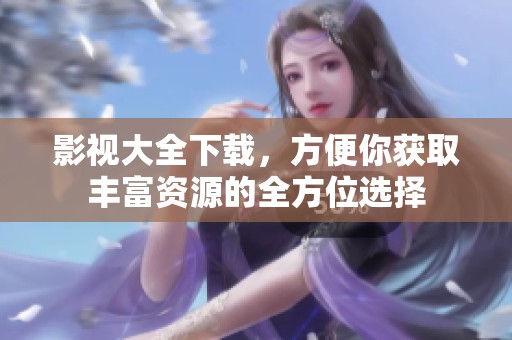 影视大全下载，方便你获取丰富资源的全方位选择