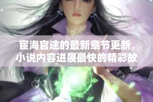 宦海官途的最新章节更新，小说内容进展最快的精彩故事在这里等你阅读！