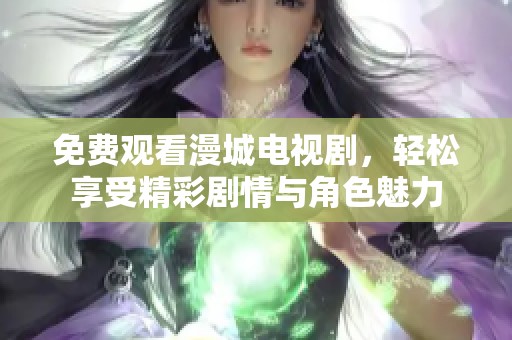 免费观看漫城电视剧，轻松享受精彩剧情与角色魅力