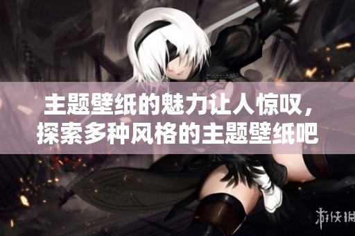 主题壁纸的魅力让人惊叹，探索多种风格的主题壁纸吧