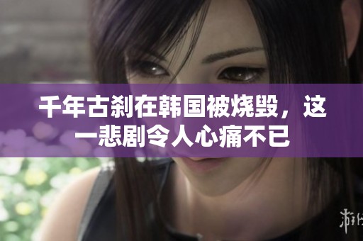千年古刹在韩国被烧毁，这一悲剧令人心痛不已