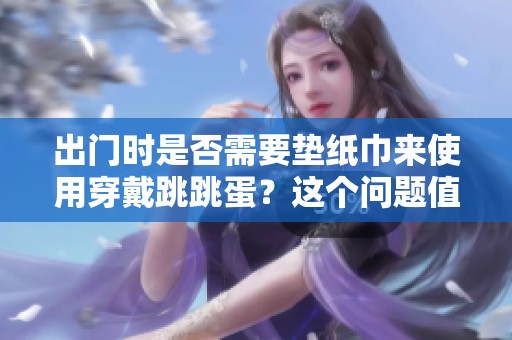 出门时是否需要垫纸巾来使用穿戴跳跳蛋？这个问题值得探讨！
