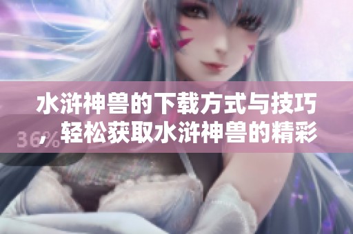 水浒神兽的下载方式与技巧，轻松获取水浒神兽的精彩内容！