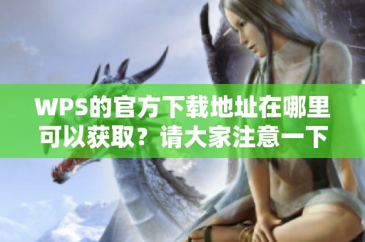 WPS的官方下载地址在哪里可以获取？请大家注意一下这些相关信息。