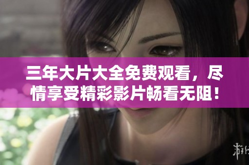 三年大片大全免费观看，尽情享受精彩影片畅看无阻！