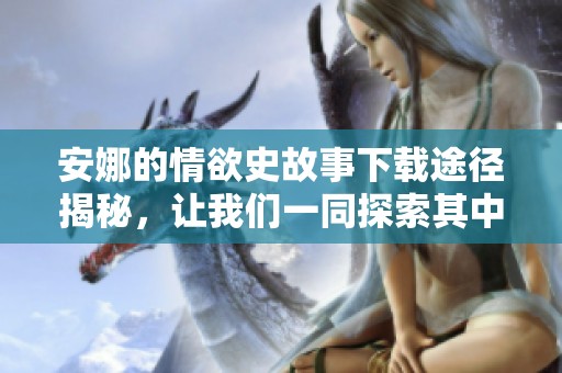 安娜的情欲史故事下载途径揭秘，让我们一同探索其中的精彩内容