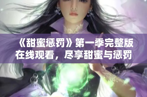 《甜蜜惩罚》第一季完整版在线观看，尽享甜蜜与惩罚的精彩剧情！