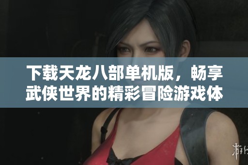 下载天龙八部单机版，畅享武侠世界的精彩冒险游戏体验