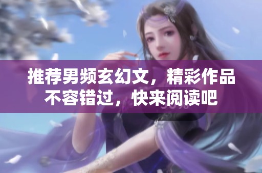 推荐男频玄幻文，精彩作品不容错过，快来阅读吧