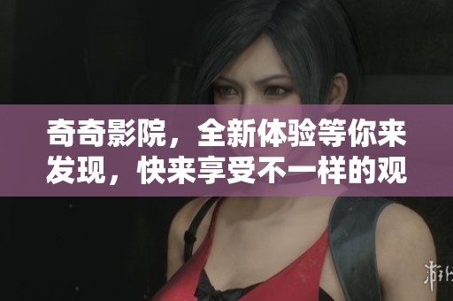 奇奇影院，全新体验等你来发现，快来享受不一样的观影乐趣吧