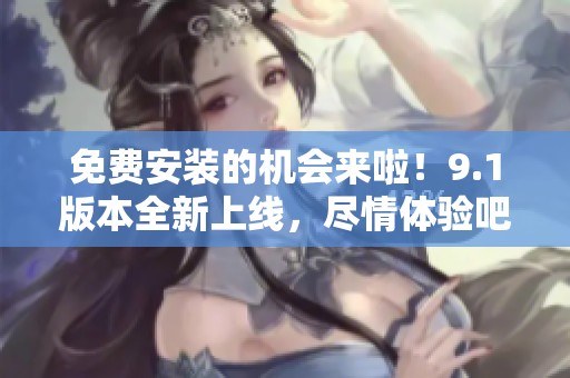 免费安装的机会来啦！9.1版本全新上线，尽情体验吧！