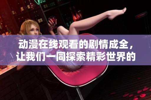动漫在线观看的剧情成全，让我们一同探索精彩世界的奇妙旅程