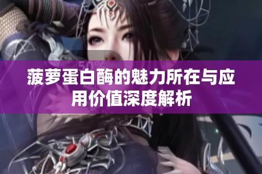 菠萝蛋白酶的魅力所在与应用价值深度解析