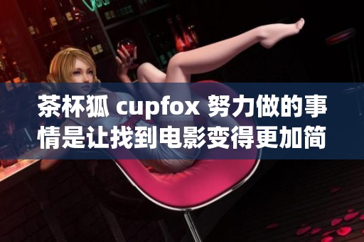 茶杯狐 cupfox 努力做的事情是让找到电影变得更加简单