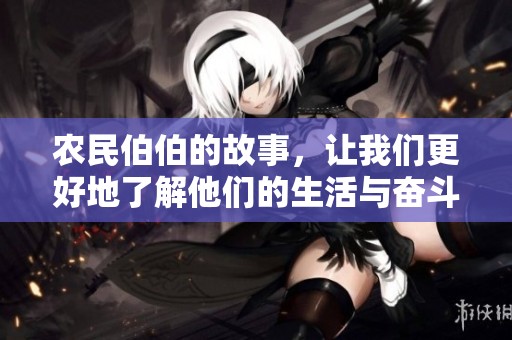 农民伯伯的故事，让我们更好地了解他们的生活与奋斗历程