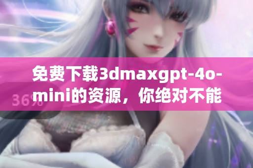 免费下载**maxgpt-4o-mini的资源，你绝对不能错过这款神器！