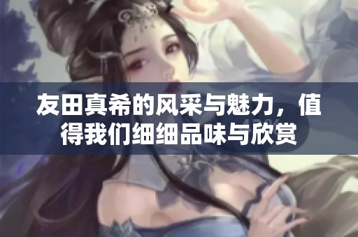 友田真希的风采与魅力，值得我们细细品味与欣赏