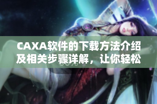 CAXA软件的下载方法介绍及相关步骤详解，让你轻松获取CAXA软件下载。