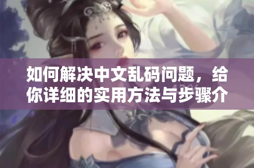 如何解决中文乱码问题，给你详细的实用方法与步骤介绍