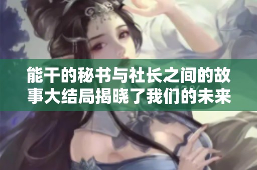 能干的秘书与社长之间的故事大结局揭晓了我们的未来
