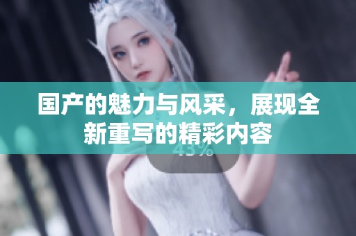 国产的魅力与风采，展现全新重写的精彩内容