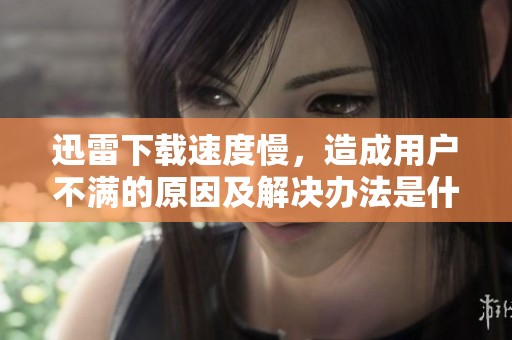 迅雷下载速度慢，造成用户不满的原因及解决办法是什么呢