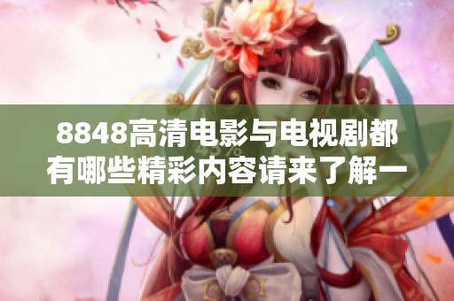 8848高清电影与电视剧都有哪些精彩内容请来了解一下吧