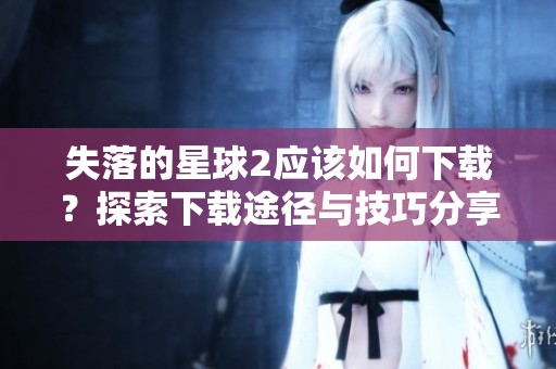失落的星球2应该如何下载？探索下载途径与技巧分享！