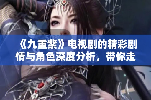 《九重紫》电视剧的精彩剧情与角色深度分析，带你走进神秘的紫色世界