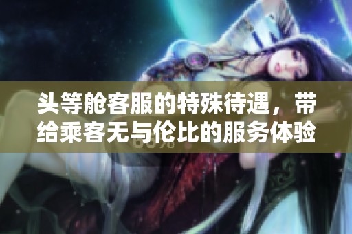 头等舱客服的特殊待遇，带给乘客无与伦比的服务体验